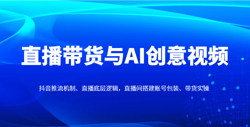 直播带货与AI创意视频，抖音推流机制、直播底层逻辑，直播间搭建账号包装、带货实操网赚项目-美肚杀分享