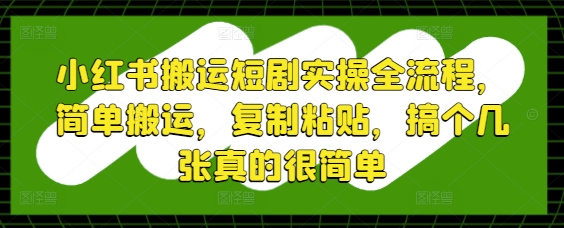 小红书搬运短剧实操全流程，简单搬运，复制粘贴，搞个几张真的很简单网赚项目-美肚杀分享