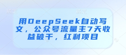 用DeepSeek自动写文，公众号流量主7天收益破千，红利项目网赚项目-美肚杀分享