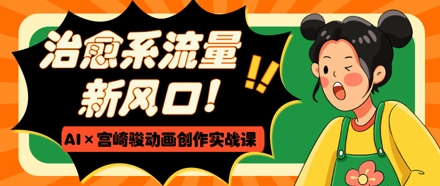 治愈系流量新风口，AI+宫崎骏动画创作实战课，从0到1打造爆款视频网赚项目-美肚杀分享