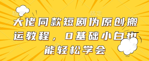 大佬同款短剧伪原创搬运方法，0基础小白也能轻松学会网赚项目-美肚杀分享