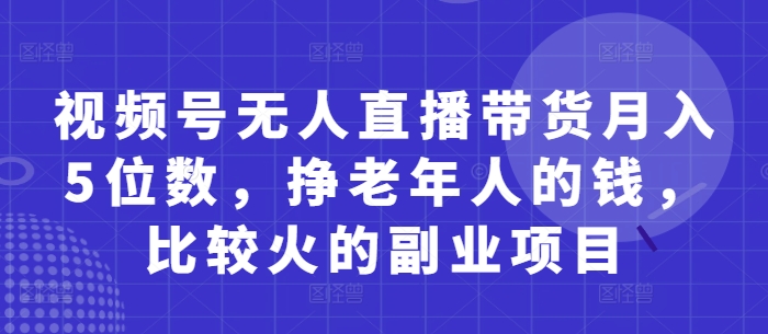 视频号无人直播带货月入5位数，挣老年人的钱，比较火的副业项目网赚项目-美肚杀分享