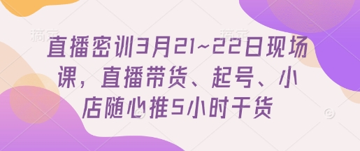 直播密训3月21~22日现场课，​直播带货、起号、小店随心推5小时干货网赚项目-美肚杀分享
