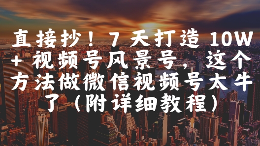 直接抄！7 天打造 10W + 视频号风景号，这个方法做微信视频号太牛了(附详细教程)网赚项目-美肚杀分享
