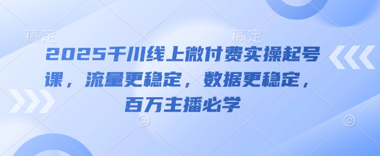 2025千川线上微付费实操起号课，流量更稳定，数据更稳定，百万主播必学网赚项目-美肚杀分享