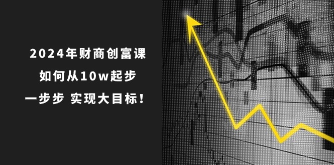 2024年财商创富课：如何从10w起步，一步步实现大目标！（7节完整版）网赚项目-美肚杀分享