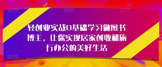 轻创业实战0基础学习做图书博主，让你实现居家创收和旅行办公的美好生活网赚项目-美肚杀分享