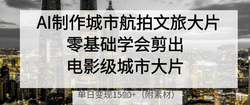 AI制作城市航拍文旅大片，零基础学会剪出电影级城市大片，单日变现多张网赚项目-美肚杀分享
