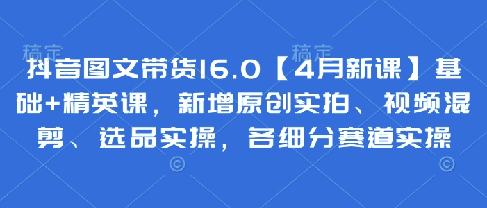 抖音图文带货16.0【4月新课】基础+精英课，新增原创实拍、视频混剪、选品实操，各细分赛道实操网赚项目-美肚杀分享