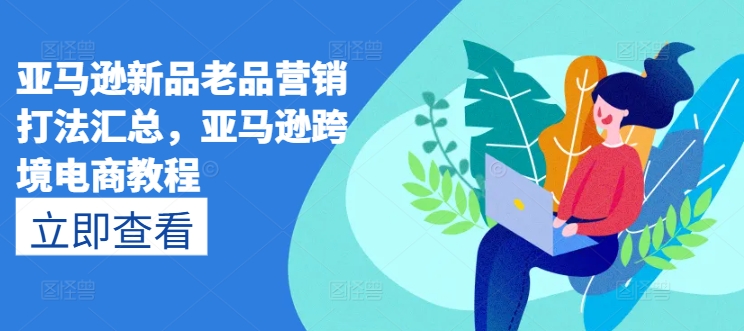 亚马逊新品老品营销打法汇总，亚马逊跨境电商教程网赚项目-美肚杀分享