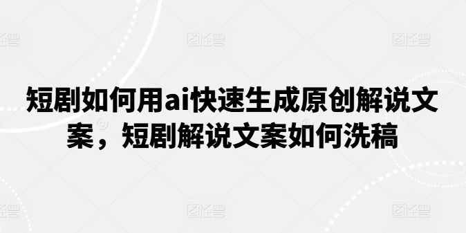 短剧如何用ai快速生成原创解说文案，短剧解说文案如何洗稿网赚项目-美肚杀分享