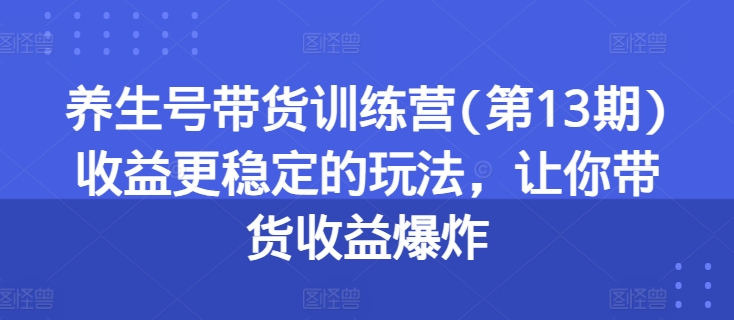 养生号带货训练营(第13期)收益更稳定的玩法，让你带货收益爆炸网赚项目-美肚杀分享