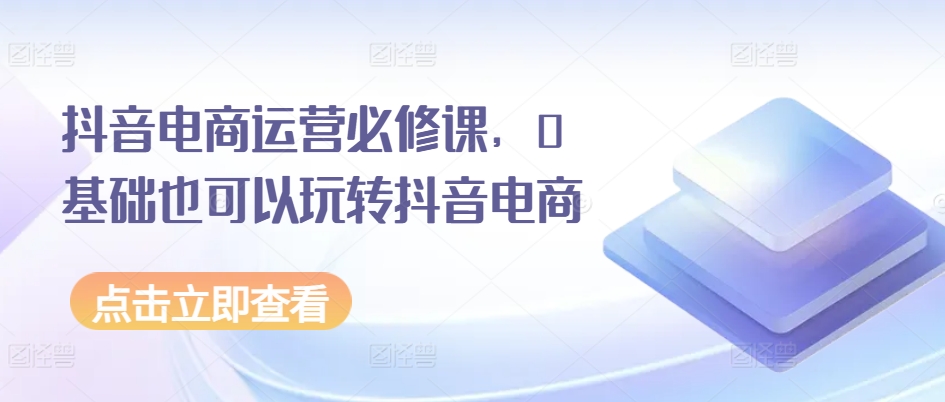 抖音电商运营必修课，0基础也可以玩转抖音电商网赚项目-美肚杀分享