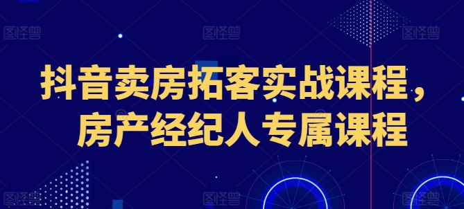 抖音卖房拓客实战课程，房产经纪人专属课程网赚项目-美肚杀分享