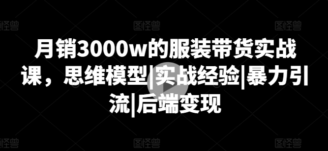 月销3000w的服装带货实战课，思维模型|实战经验|暴力引流|后端变现网赚项目-美肚杀分享
