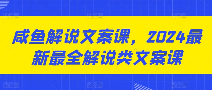 咸鱼解说文案课，2024最新最全解说类文案课网赚项目-美肚杀分享