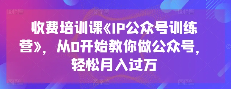 收费培训课《IP公众号训练营》，从0开始教你做公众号，轻松月入过万网赚项目-美肚杀分享