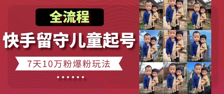 快手留守儿童博同情起号，7天10万粉爆粉玩法，全流程网赚项目-美肚杀分享