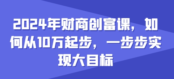 2024年财商创富课，如何从10w起步，一步步实现大目标网赚项目-美肚杀分享