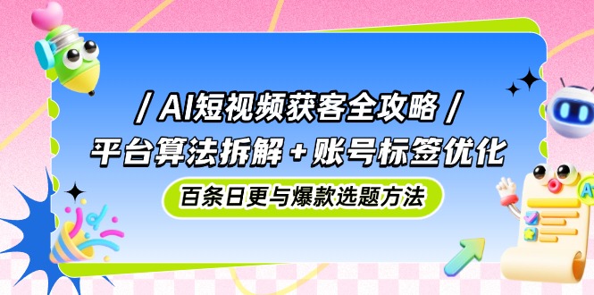AI短视频获客全攻略:平台算法拆解+账号标签优化,百条日更与爆款选题方法网赚项目-美肚杀分享