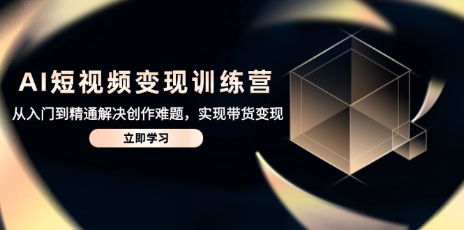 AI短视频变现训练营,从入门到精通解决创作难题,实现带货变现网赚项目-美肚杀分享