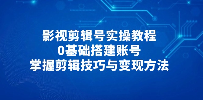 影视剪辑号实操教程,0基础搭建账号,掌握剪辑技巧与变现方法网赚项目-美肚杀分享