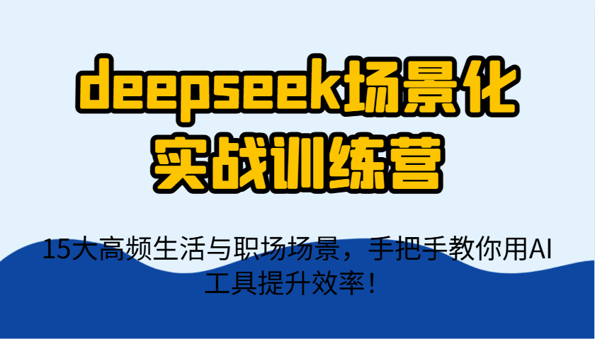 deepseek场景化实战训练营，15大高频生活与职场场景，手把手教你用AI工具提升效率！网赚项目-美肚杀分享