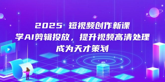 2025短视频创作新课，学AI剪辑投放，提升视频高清处理，成为天才策划网赚项目-美肚杀分享