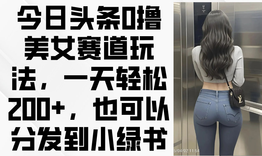 今日头条0撸美女赛道玩法，一天轻松200+，也可以分发到小绿书网赚项目-美肚杀分享