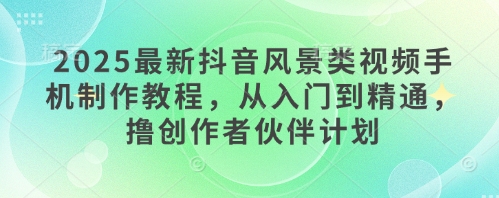 2025最新抖音风景类视频手机制作教程，从入门到精通，撸创作者伙伴计划网赚项目-美肚杀分享