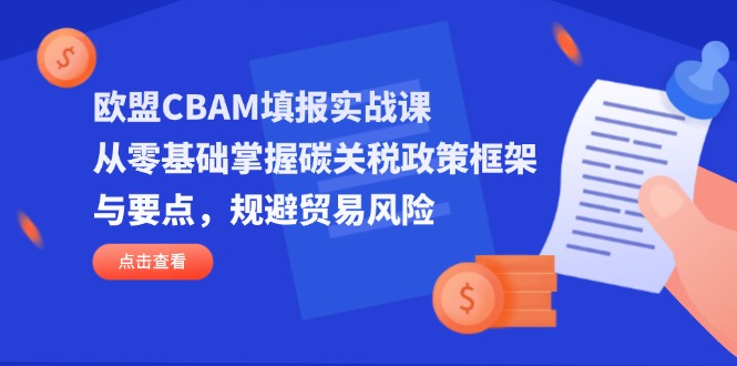 欧盟CBAM填报实战课，从零基础掌握碳关税政策框架与要点，规避贸易风险网赚项目-美肚杀分享