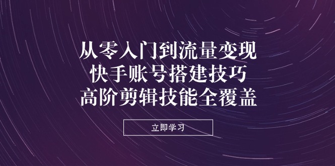 从零入门到流量变现,快手账号搭建技巧,高阶剪辑技能全覆盖网赚项目-美肚杀分享
