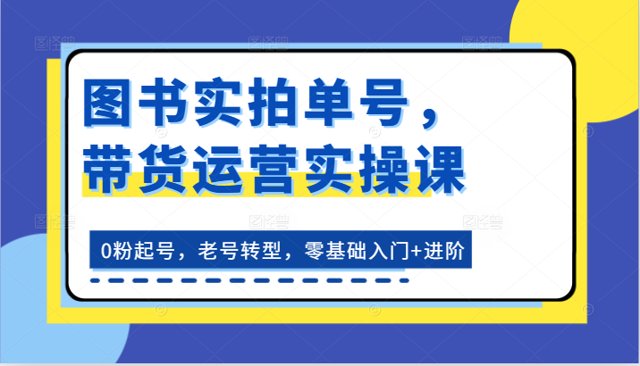 图书实拍单号,带货运营实操课:0粉起号,老号转型,零基础入门+进阶网赚项目-美肚杀分享