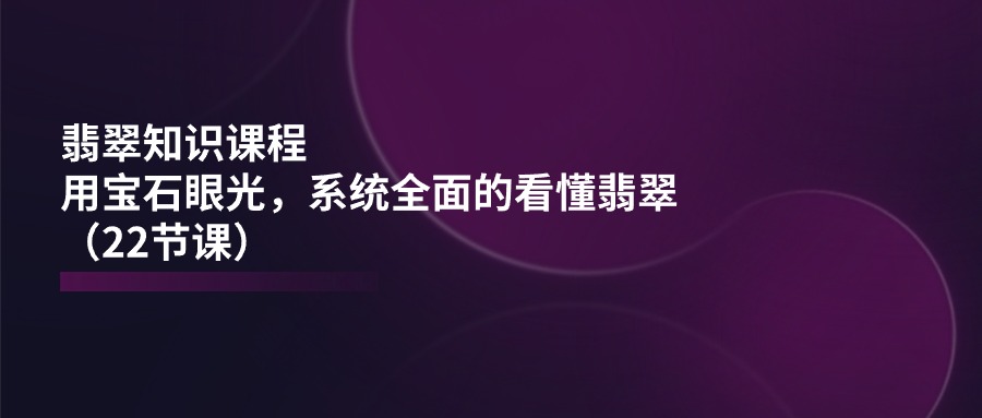 翡翠知识课程，用宝石眼光，系统全面的看懂翡翠（22节课）网赚项目-美肚杀分享
