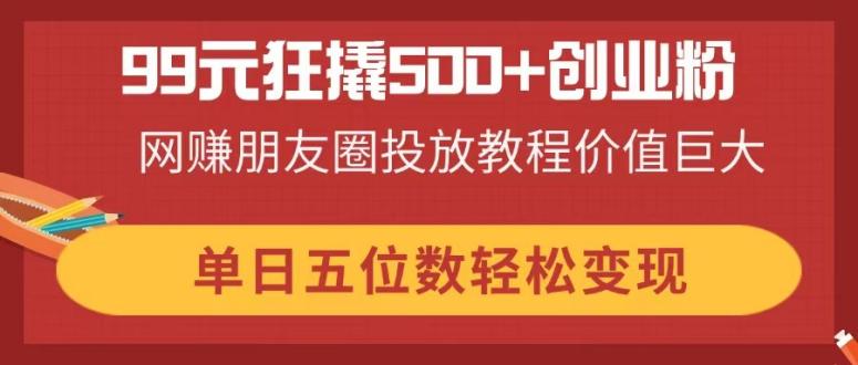99元狂撬500+创业粉,网赚朋友圈投放教程价值巨大,单日五位数轻松变现网赚项目-美肚杀分享