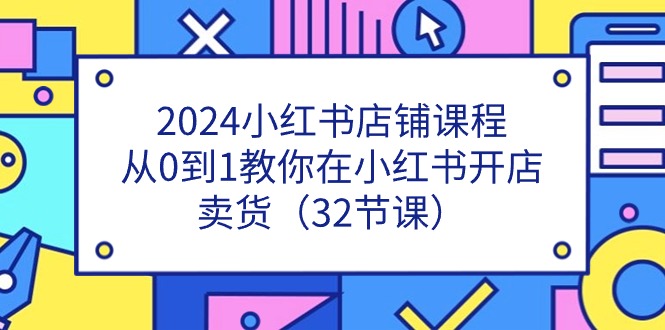 2024小红书店铺课程，从0到1教你在小红书开店卖货（32节课）网赚项目-美肚杀分享
