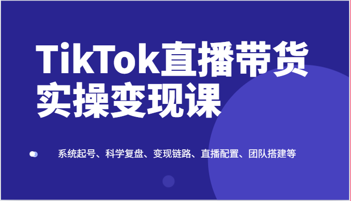 TikTok直播带货实操变现课:系统起号、科学复盘、变现链路、直播配置、团队搭建等网赚项目-美肚杀分享
