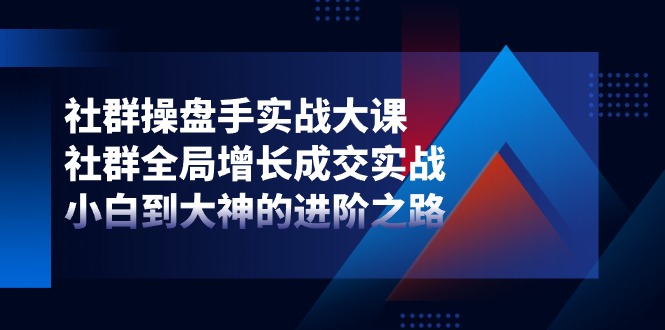 社群操盘手实战大课：社群全局增长成交实战，小白到大神的进阶之路网赚项目-美肚杀分享