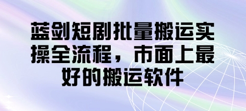 蓝剑短剧批量搬运实操全流程，市面上最好的搬运软件网赚项目-美肚杀分享