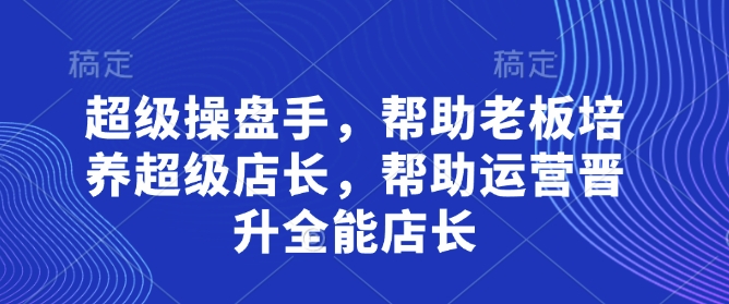超级操盘手，​帮助老板培养超级店长，帮助运营晋升全能店长网赚项目-美肚杀分享