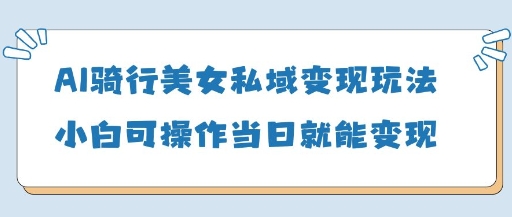 AI骑行美女私域变现玩法小白可操作当日变现5张网赚项目-美肚杀分享