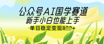 公众号AI国学爆文，国学赛道风口，新手小白也能轻松上手，单日稳定变现几张网赚项目-美肚杀分享