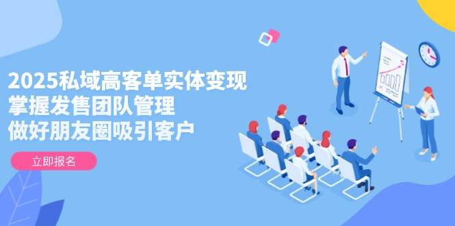 2025私域高客单实体变现，掌握发售团队管理，做好朋友圈吸引客户网赚项目-美肚杀分享
