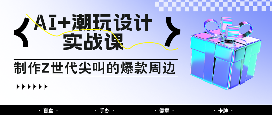 AI+潮玩设计实战课：手把手教你制作Z世代尖叫的爆款周边，自媒体人必学印钞术！网赚项目-美肚杀分享