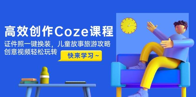 高效创作Coze课程，证件照一键换装，儿童故事旅游攻略，创意视频轻松玩转网赚项目-美肚杀分享