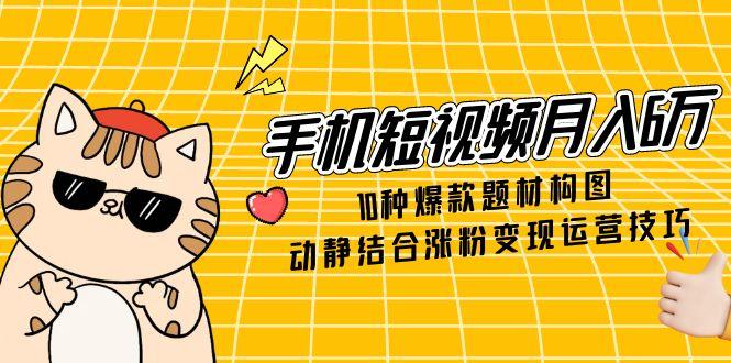 手机短视频月入6万，10种爆款题材构图，动静结合涨粉变现运营技巧网赚项目-美肚杀分享