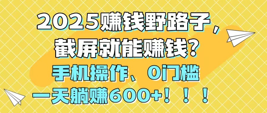 2025赚钱野路子，截屏就能赚钱？手机操作0门槛，一天躺赚600+！！！网赚项目-美肚杀分享