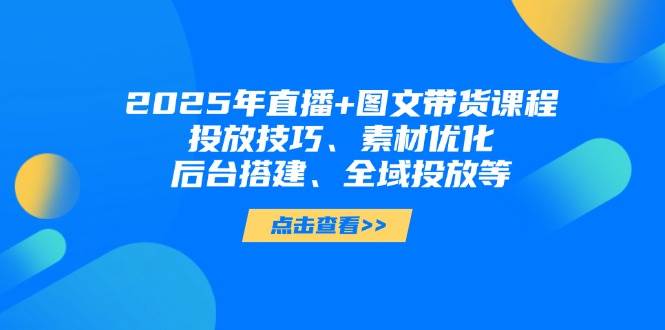2025年短视频图文带货+直播带货：投放技巧、素材优化、后台搭建、全域投放等网赚项目-美肚杀分享