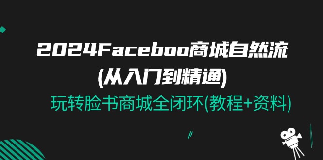 2024Faceboo 商城自然流(从入门到精通),玩转脸书商城全闭环(教程+资料)网赚项目-美肚杀分享