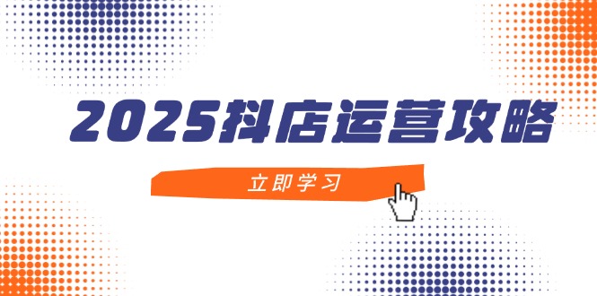2025抖店运营攻略，掌握抖店技巧，打造月销百万，新手入门到精通网赚项目-美肚杀分享